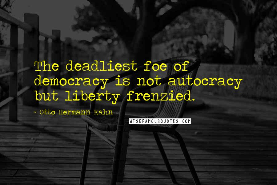 Otto Hermann Kahn Quotes: The deadliest foe of democracy is not autocracy but liberty frenzied.