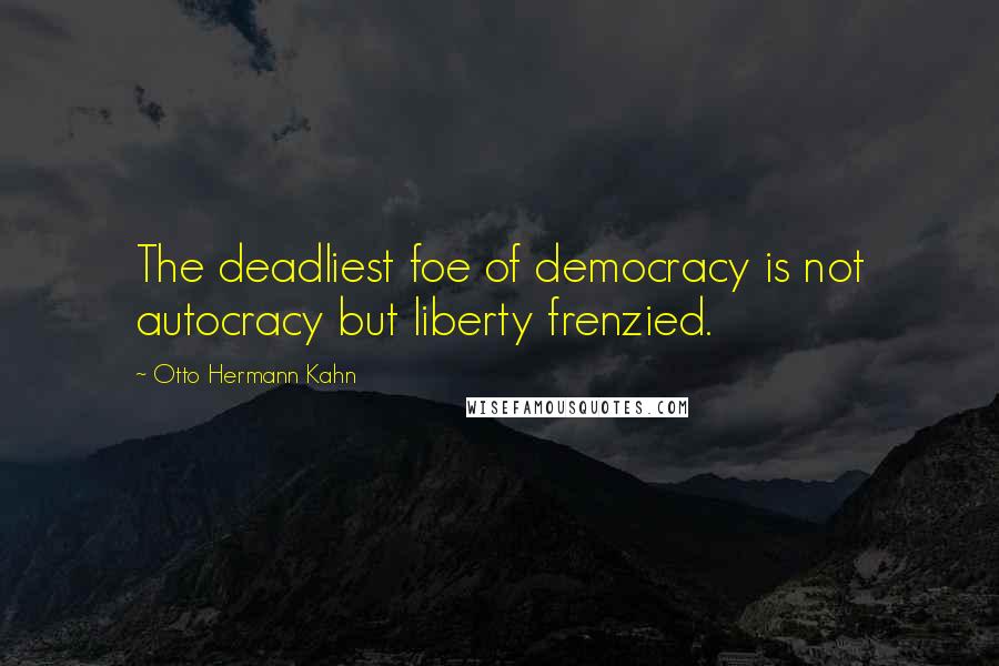 Otto Hermann Kahn Quotes: The deadliest foe of democracy is not autocracy but liberty frenzied.