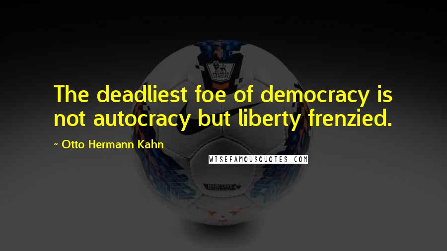 Otto Hermann Kahn Quotes: The deadliest foe of democracy is not autocracy but liberty frenzied.