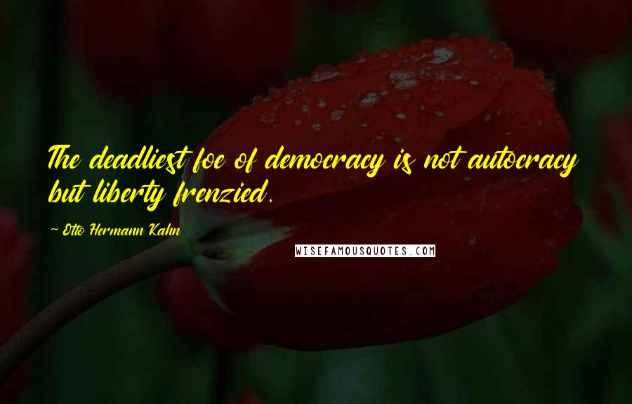 Otto Hermann Kahn Quotes: The deadliest foe of democracy is not autocracy but liberty frenzied.