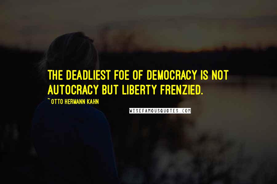 Otto Hermann Kahn Quotes: The deadliest foe of democracy is not autocracy but liberty frenzied.