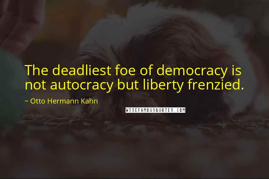 Otto Hermann Kahn Quotes: The deadliest foe of democracy is not autocracy but liberty frenzied.