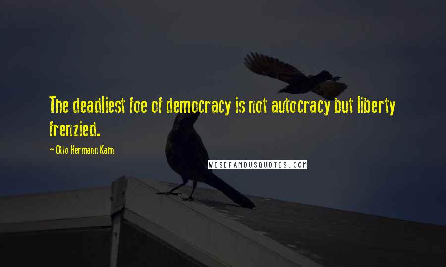 Otto Hermann Kahn Quotes: The deadliest foe of democracy is not autocracy but liberty frenzied.