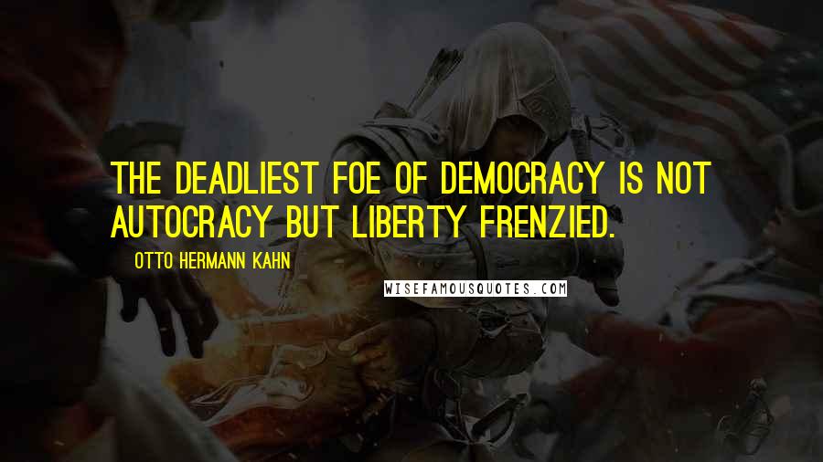 Otto Hermann Kahn Quotes: The deadliest foe of democracy is not autocracy but liberty frenzied.