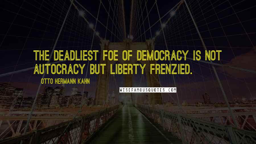 Otto Hermann Kahn Quotes: The deadliest foe of democracy is not autocracy but liberty frenzied.