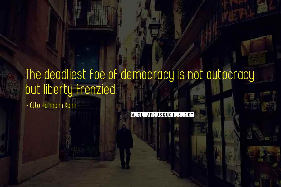 Otto Hermann Kahn Quotes: The deadliest foe of democracy is not autocracy but liberty frenzied.