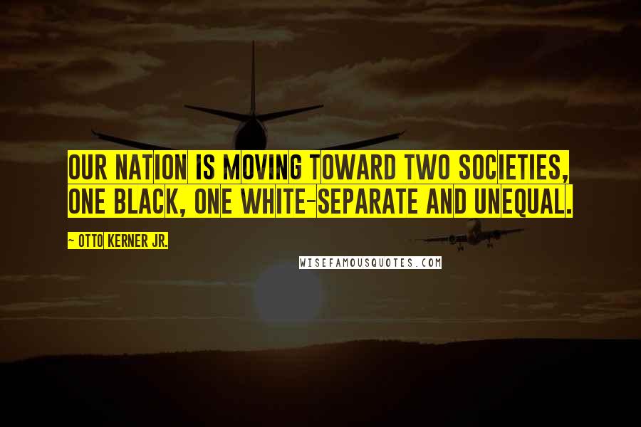 Otto Kerner Jr. Quotes: Our nation is moving toward two societies, one black, one white-separate and unequal.