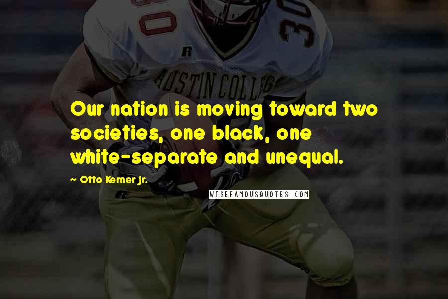 Otto Kerner Jr. Quotes: Our nation is moving toward two societies, one black, one white-separate and unequal.