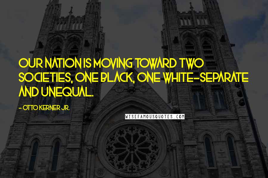 Otto Kerner Jr. Quotes: Our nation is moving toward two societies, one black, one white-separate and unequal.