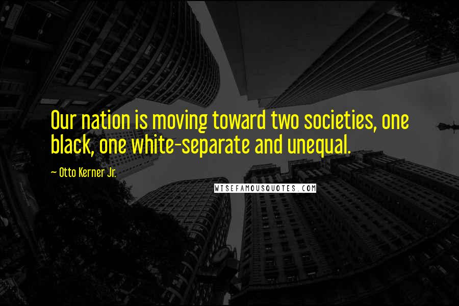 Otto Kerner Jr. Quotes: Our nation is moving toward two societies, one black, one white-separate and unequal.