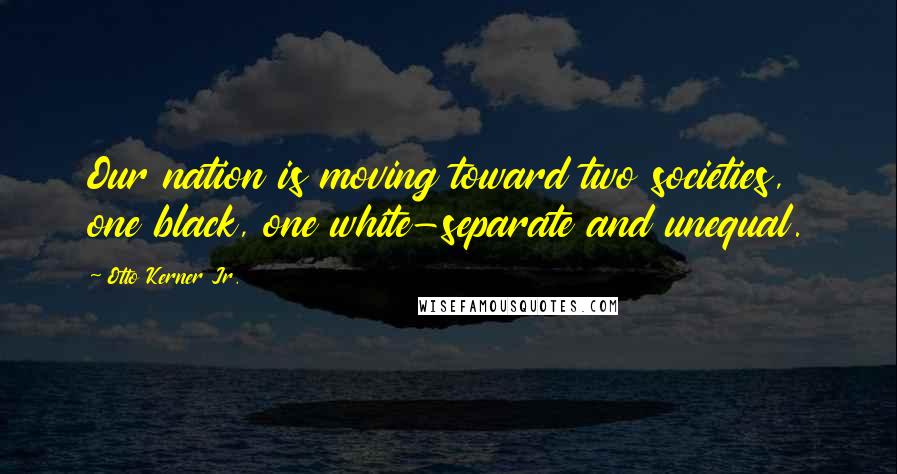 Otto Kerner Jr. Quotes: Our nation is moving toward two societies, one black, one white-separate and unequal.