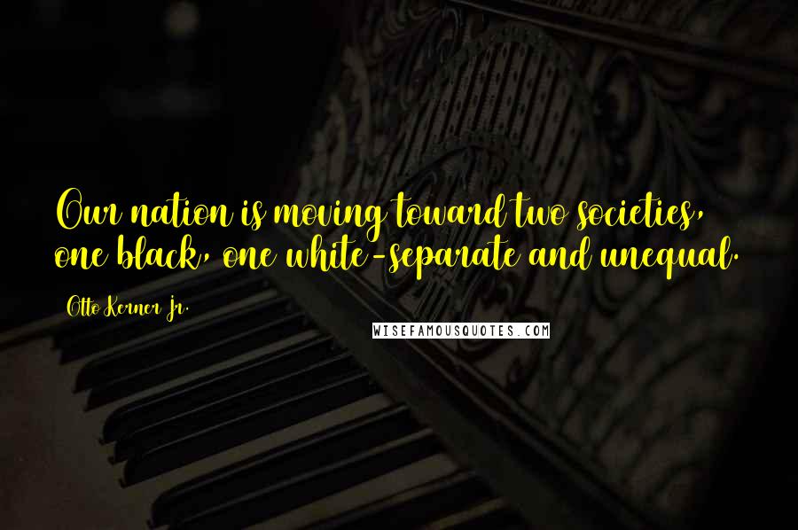 Otto Kerner Jr. Quotes: Our nation is moving toward two societies, one black, one white-separate and unequal.