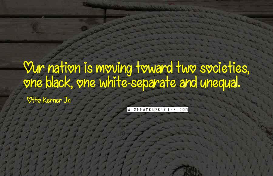 Otto Kerner Jr. Quotes: Our nation is moving toward two societies, one black, one white-separate and unequal.