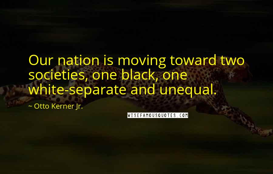 Otto Kerner Jr. Quotes: Our nation is moving toward two societies, one black, one white-separate and unequal.