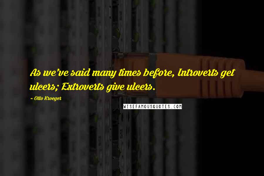 Otto Kroeger Quotes: As we've said many times before, Introverts get ulcers; Extroverts give ulcers.