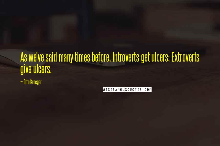 Otto Kroeger Quotes: As we've said many times before, Introverts get ulcers; Extroverts give ulcers.