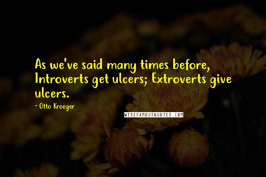 Otto Kroeger Quotes: As we've said many times before, Introverts get ulcers; Extroverts give ulcers.