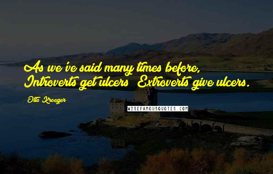 Otto Kroeger Quotes: As we've said many times before, Introverts get ulcers; Extroverts give ulcers.