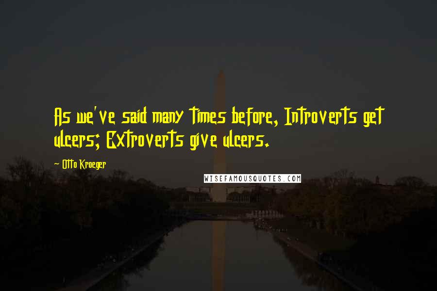 Otto Kroeger Quotes: As we've said many times before, Introverts get ulcers; Extroverts give ulcers.