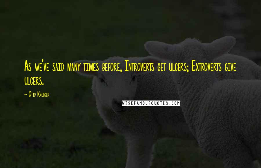 Otto Kroeger Quotes: As we've said many times before, Introverts get ulcers; Extroverts give ulcers.