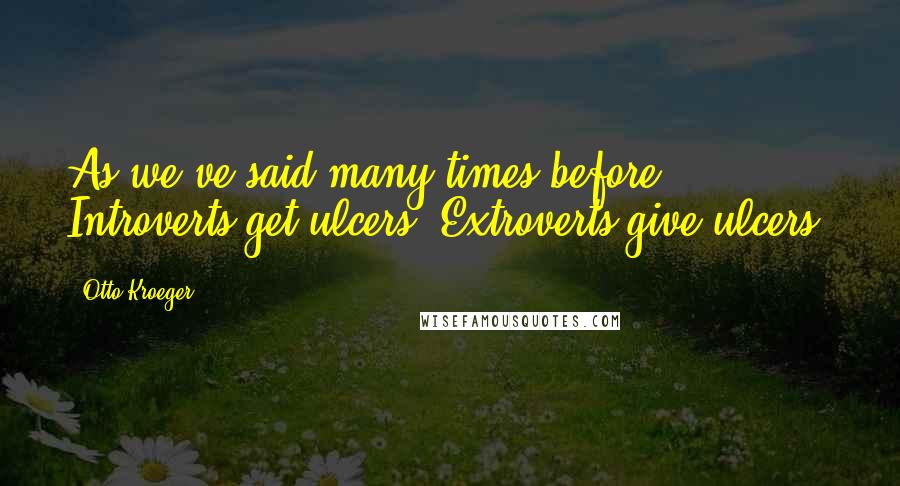 Otto Kroeger Quotes: As we've said many times before, Introverts get ulcers; Extroverts give ulcers.