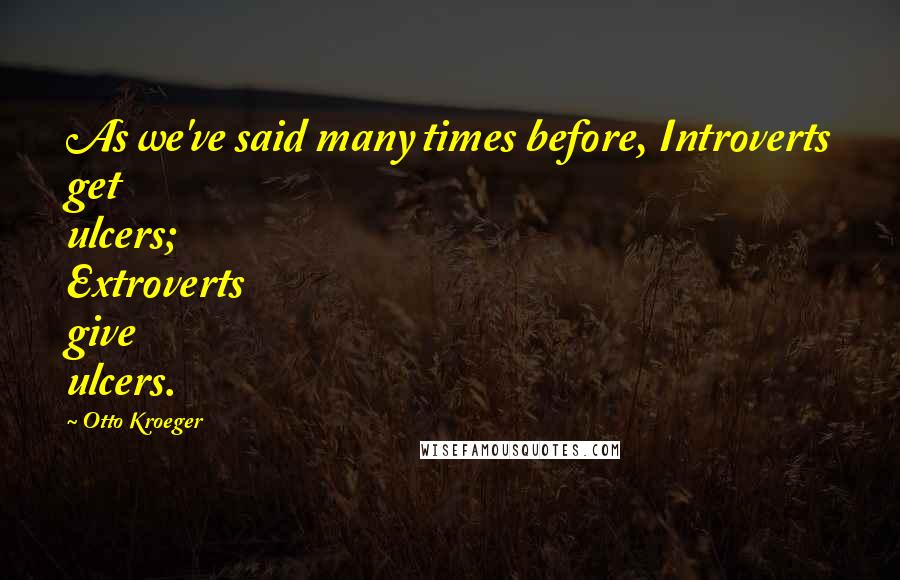 Otto Kroeger Quotes: As we've said many times before, Introverts get ulcers; Extroverts give ulcers.