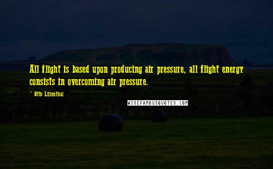 Otto Lilienthal Quotes: All flight is based upon producing air pressure, all flight energy consists in overcoming air pressure.