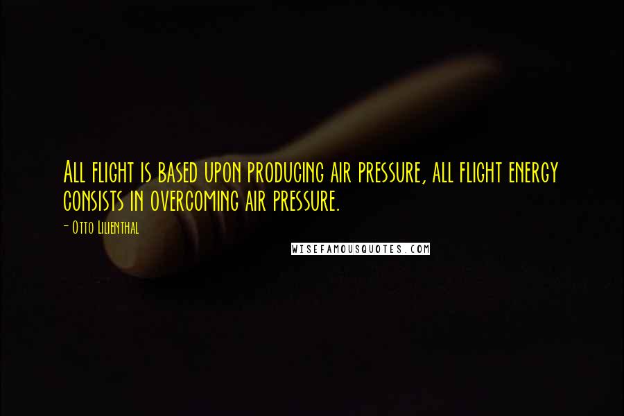 Otto Lilienthal Quotes: All flight is based upon producing air pressure, all flight energy consists in overcoming air pressure.