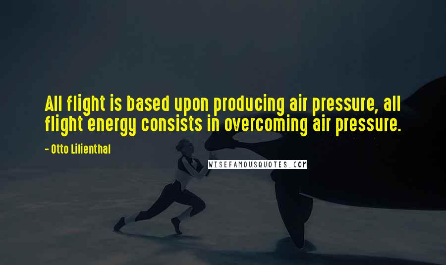 Otto Lilienthal Quotes: All flight is based upon producing air pressure, all flight energy consists in overcoming air pressure.