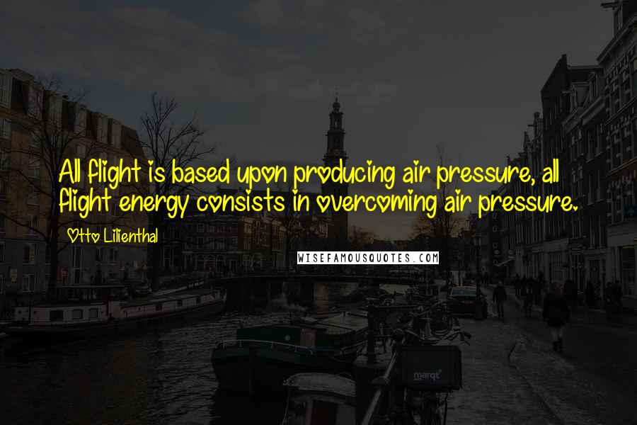 Otto Lilienthal Quotes: All flight is based upon producing air pressure, all flight energy consists in overcoming air pressure.