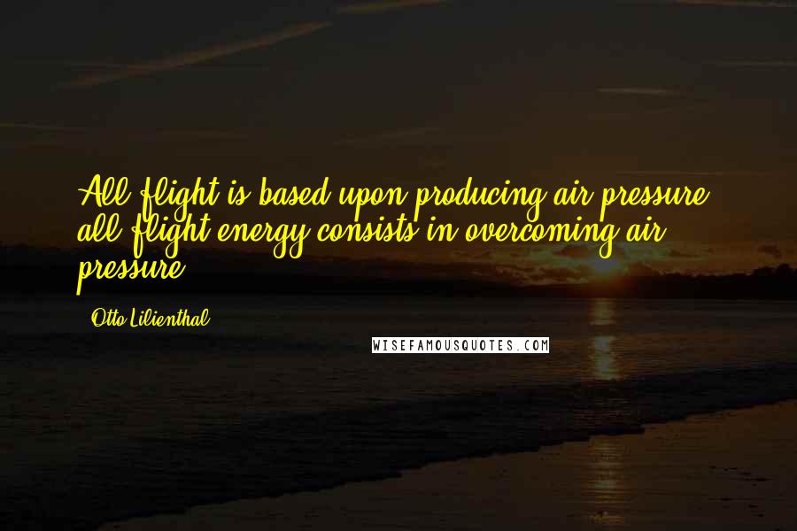 Otto Lilienthal Quotes: All flight is based upon producing air pressure, all flight energy consists in overcoming air pressure.