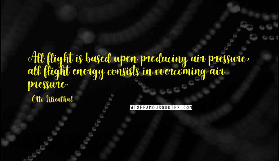 Otto Lilienthal Quotes: All flight is based upon producing air pressure, all flight energy consists in overcoming air pressure.