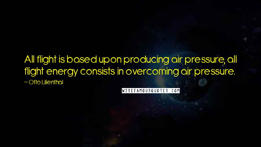 Otto Lilienthal Quotes: All flight is based upon producing air pressure, all flight energy consists in overcoming air pressure.