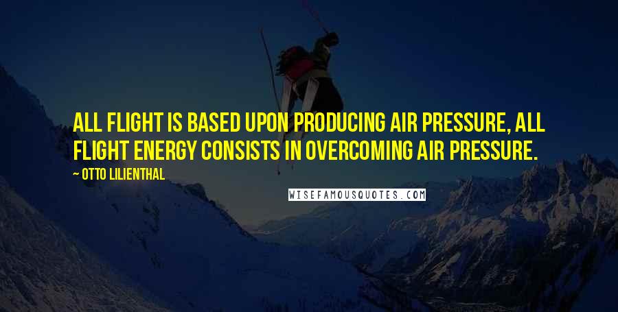 Otto Lilienthal Quotes: All flight is based upon producing air pressure, all flight energy consists in overcoming air pressure.