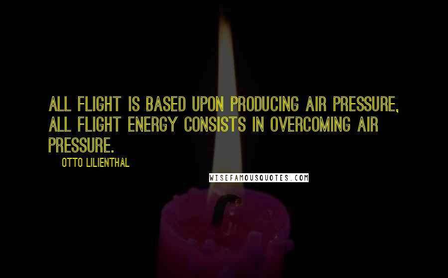 Otto Lilienthal Quotes: All flight is based upon producing air pressure, all flight energy consists in overcoming air pressure.