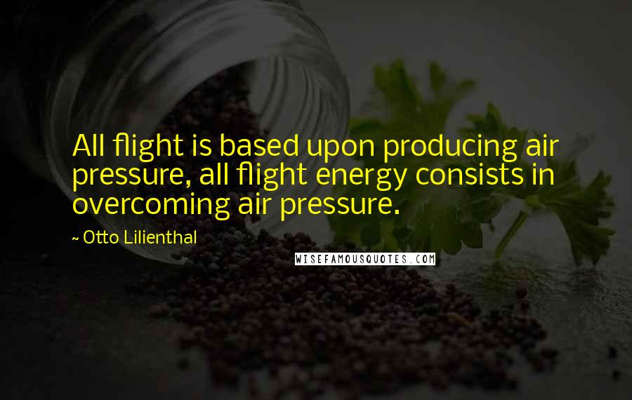 Otto Lilienthal Quotes: All flight is based upon producing air pressure, all flight energy consists in overcoming air pressure.