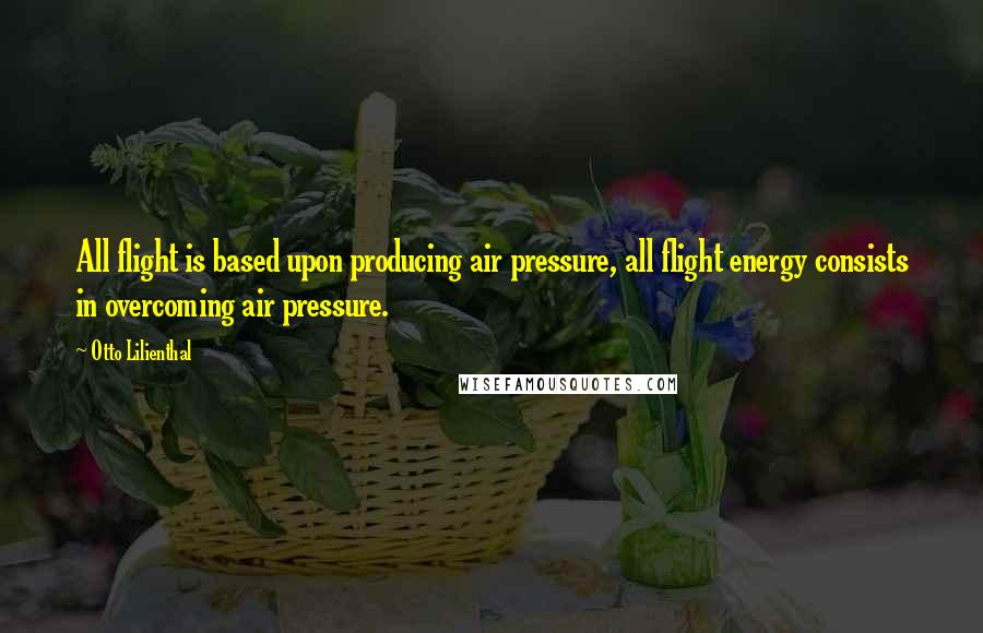 Otto Lilienthal Quotes: All flight is based upon producing air pressure, all flight energy consists in overcoming air pressure.