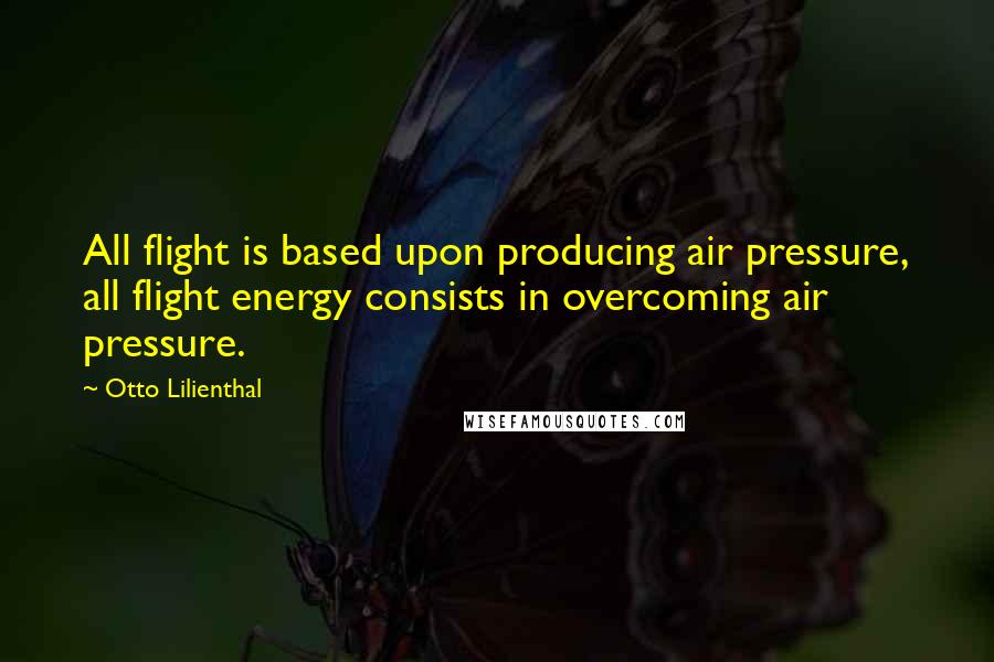 Otto Lilienthal Quotes: All flight is based upon producing air pressure, all flight energy consists in overcoming air pressure.