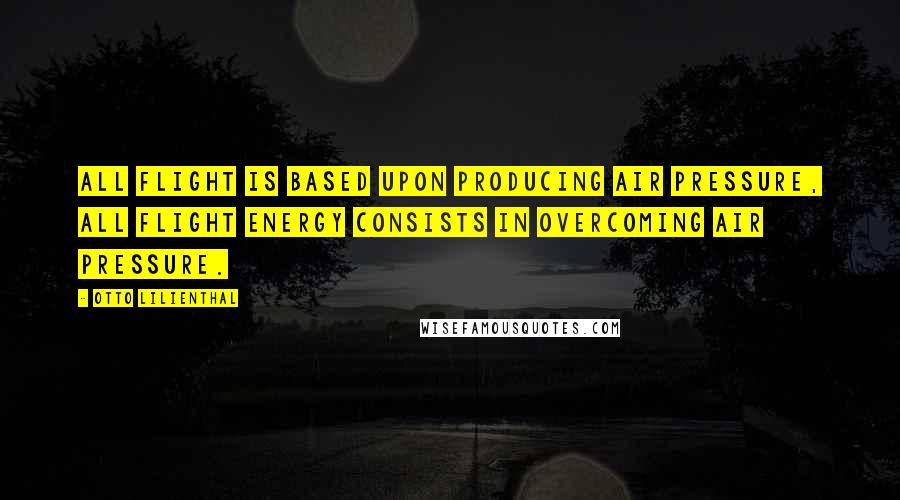 Otto Lilienthal Quotes: All flight is based upon producing air pressure, all flight energy consists in overcoming air pressure.