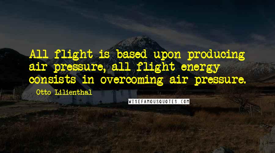 Otto Lilienthal Quotes: All flight is based upon producing air pressure, all flight energy consists in overcoming air pressure.