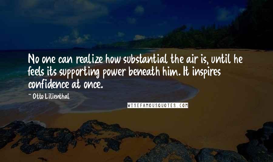 Otto Lilienthal Quotes: No one can realize how substantial the air is, until he feels its supporting power beneath him. It inspires confidence at once.