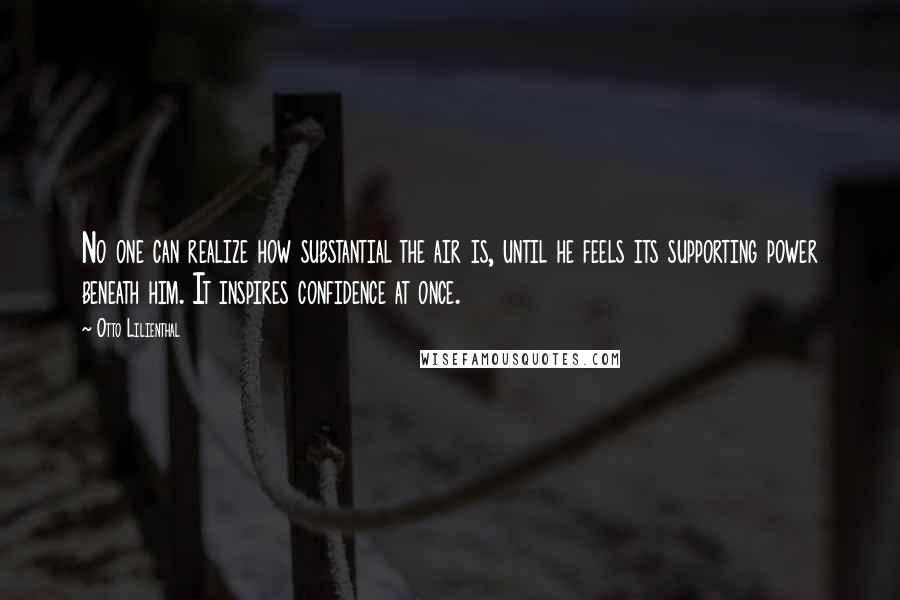 Otto Lilienthal Quotes: No one can realize how substantial the air is, until he feels its supporting power beneath him. It inspires confidence at once.