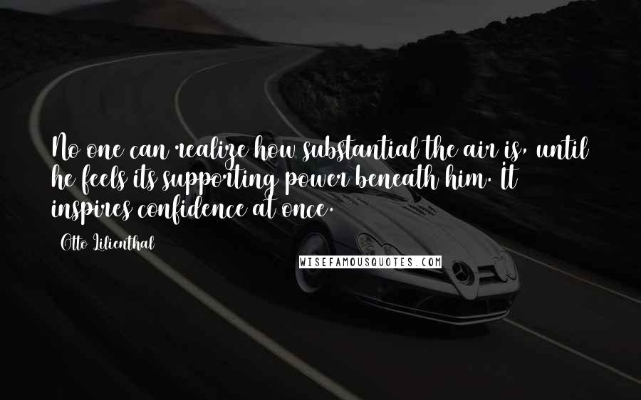 Otto Lilienthal Quotes: No one can realize how substantial the air is, until he feels its supporting power beneath him. It inspires confidence at once.