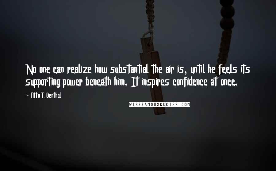 Otto Lilienthal Quotes: No one can realize how substantial the air is, until he feels its supporting power beneath him. It inspires confidence at once.