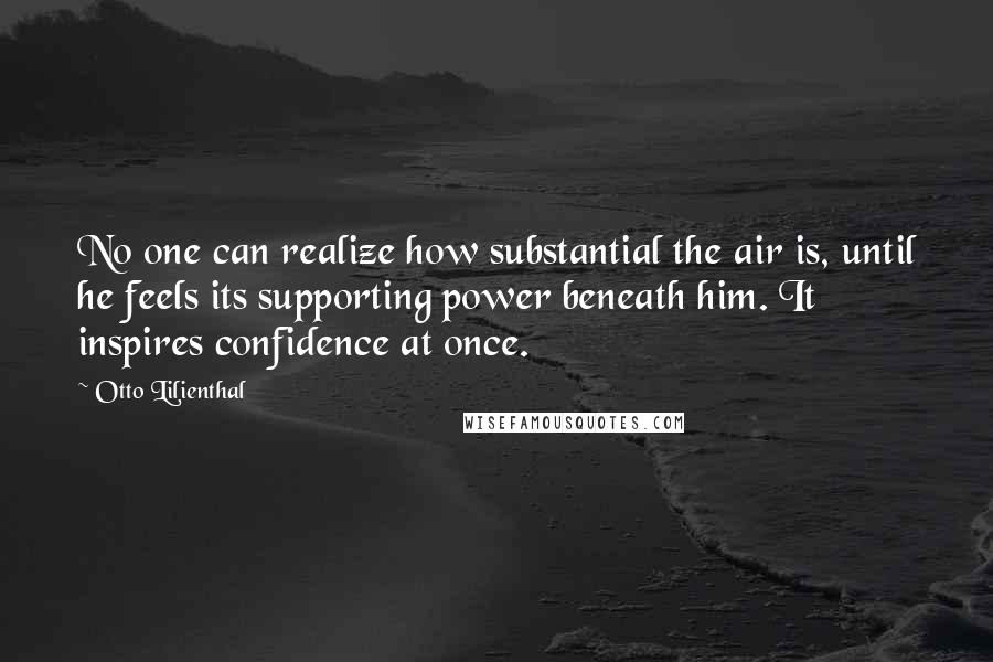 Otto Lilienthal Quotes: No one can realize how substantial the air is, until he feels its supporting power beneath him. It inspires confidence at once.