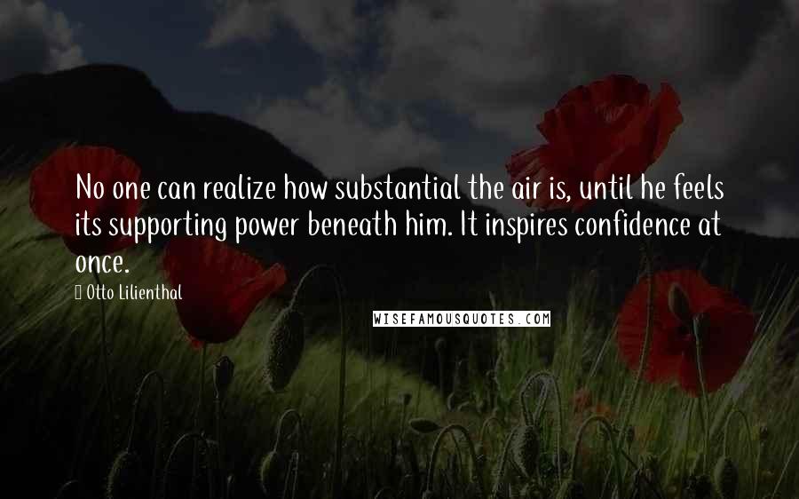 Otto Lilienthal Quotes: No one can realize how substantial the air is, until he feels its supporting power beneath him. It inspires confidence at once.