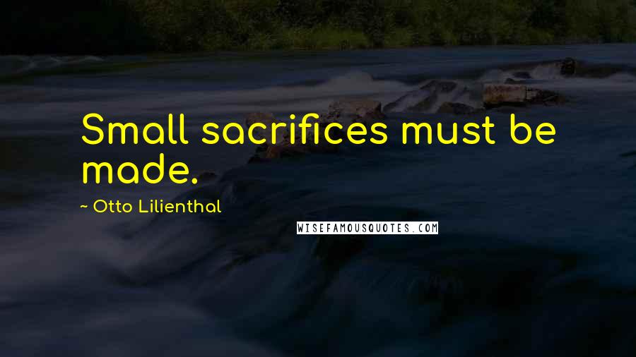 Otto Lilienthal Quotes: Small sacrifices must be made.