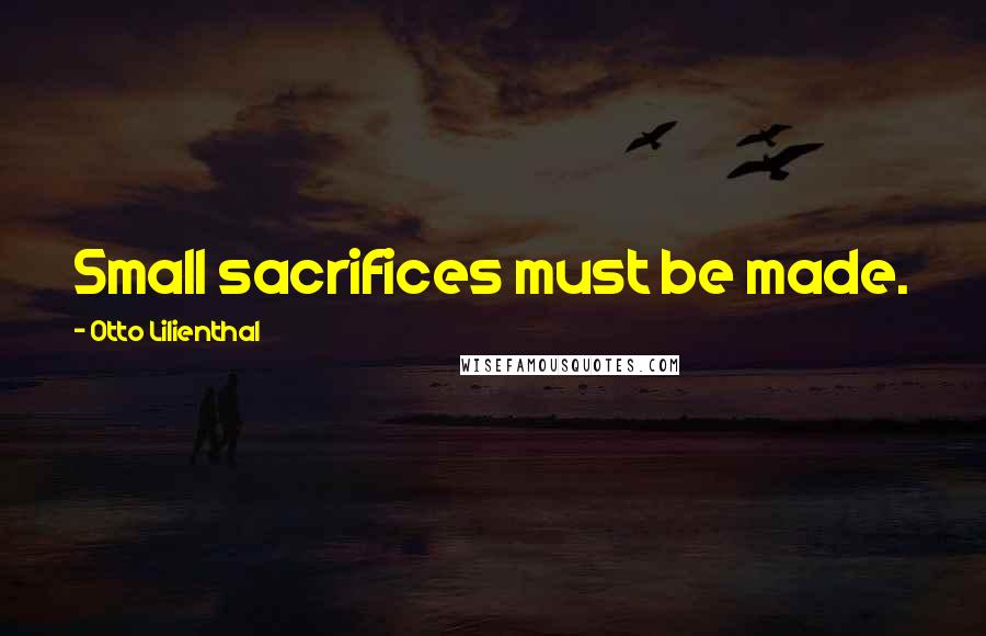 Otto Lilienthal Quotes: Small sacrifices must be made.