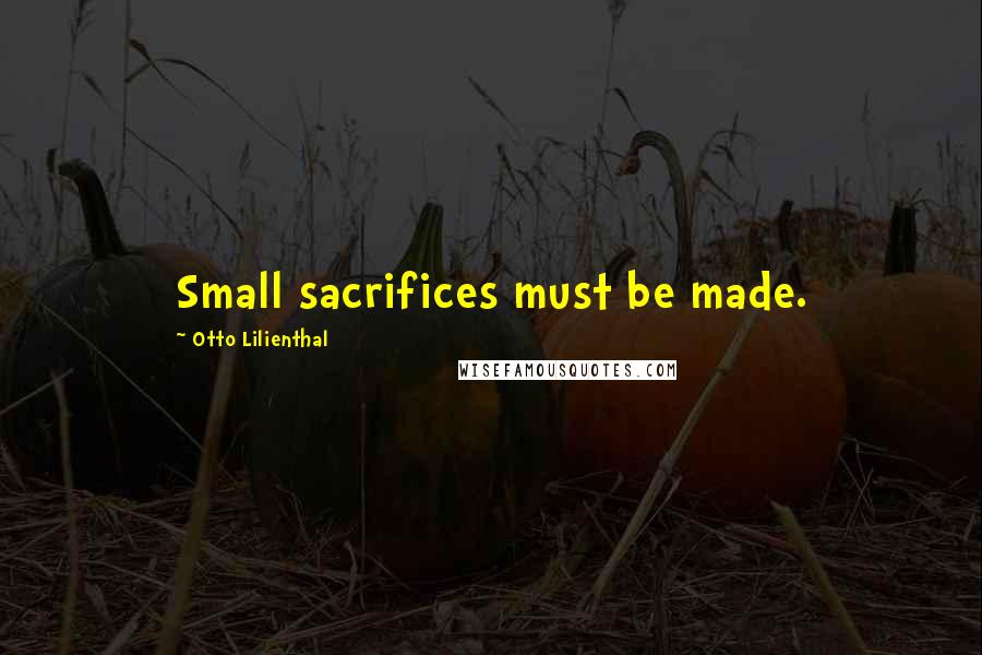 Otto Lilienthal Quotes: Small sacrifices must be made.