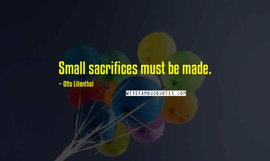 Otto Lilienthal Quotes: Small sacrifices must be made.